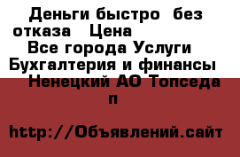 Деньги быстро, без отказа › Цена ­ 3 000 000 - Все города Услуги » Бухгалтерия и финансы   . Ненецкий АО,Топседа п.